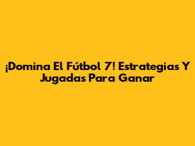 ¡Domina El Fútbol 7! Estrategias Y Jugadas Para Ganar