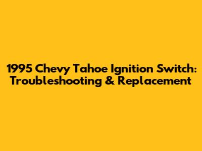 1995 Chevy Tahoe Ignition Switch: Troubleshooting & Replacement
