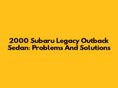 2000 Subaru Legacy Outback Sedan: Problems And Solutions