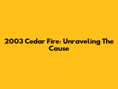 2003 Cedar Fire: Unraveling The Cause