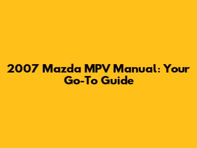 2007 Mazda MPV Manual: Your Go-To Guide