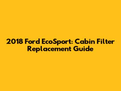 2018 Ford EcoSport: Cabin Filter Replacement Guide