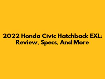 2022 Honda Civic Hatchback EXL: Review, Specs, And More