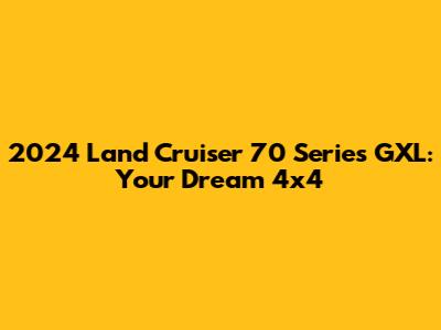 2024 Land Cruiser 70 Series GXL: Your Dream 4x4