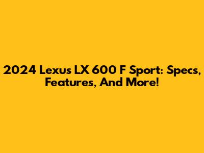 2024 Lexus LX 600 F Sport: Specs, Features, And More!