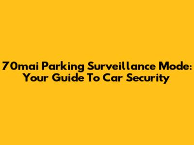 70mai Parking Surveillance Mode: Your Guide To Car Security