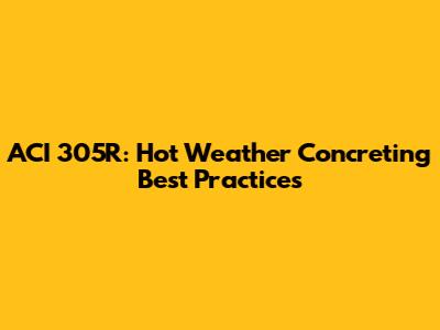 ACI 305R: Hot Weather Concreting Best Practices