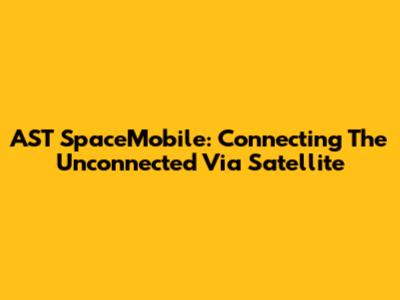 AST SpaceMobile: Connecting The Unconnected Via Satellite