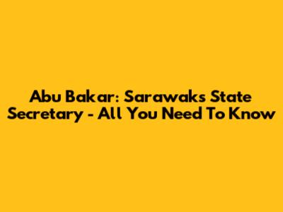 Abu Bakar: Sarawak's State Secretary - All You Need To Know