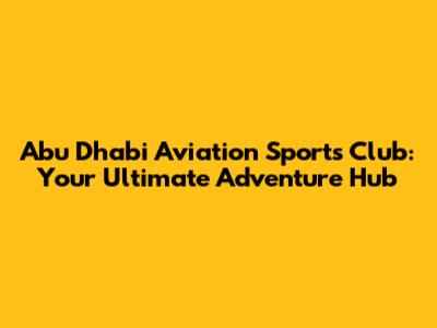 Abu Dhabi Aviation Sports Club: Your Ultimate Adventure Hub