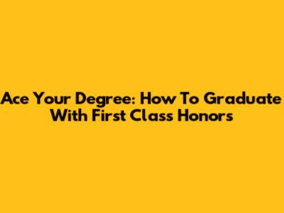 Ace Your Degree: How To Graduate With First Class Honors