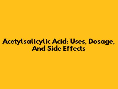 Acetylsalicylic Acid: Uses, Dosage, And Side Effects