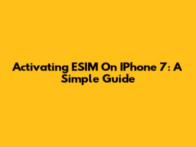 Activating ESIM On IPhone 7: A Simple Guide