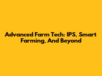 Advanced Farm Tech: IPS, Smart Farming, And Beyond