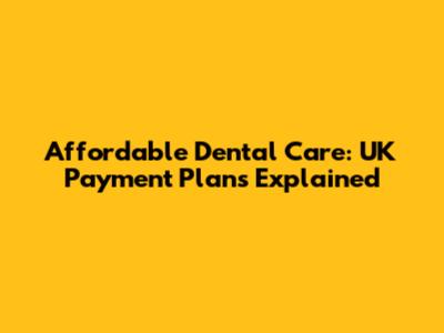 Affordable Dental Care: UK Payment Plans Explained