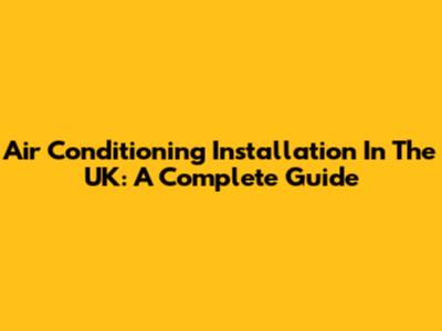 Air Conditioning Installation In The UK: A Complete Guide