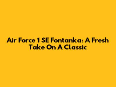 Air Force 1 SE Fontanka: A Fresh Take On A Classic