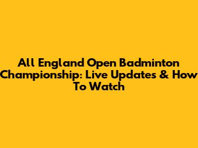 All England Open Badminton Championship: Live Updates & How To Watch
