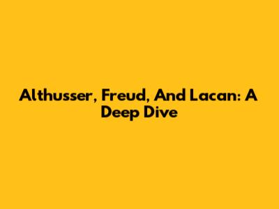 Althusser, Freud, And Lacan: A Deep Dive