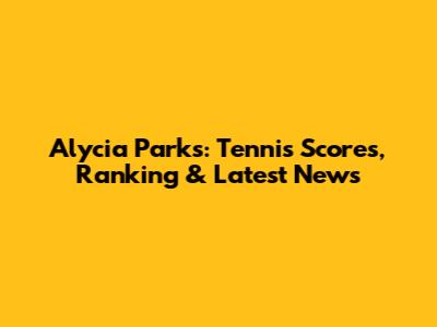 Alycia Parks: Tennis Scores, Ranking & Latest News