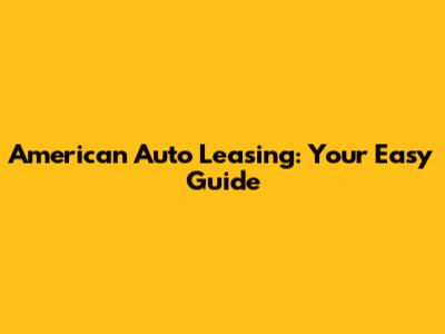 American Auto Leasing: Your Easy Guide