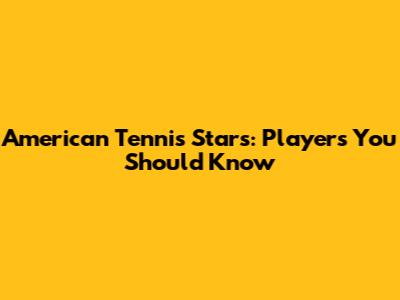 American Tennis Stars: Players You Should Know