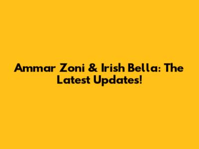 Ammar Zoni & Irish Bella: The Latest Updates!
