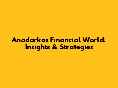 Anadarko's Financial World: Insights & Strategies