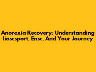 Anorexia Recovery: Understanding Iioscsport, Ensc, And Your Journey