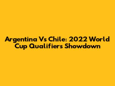 Argentina Vs Chile: 2022 World Cup Qualifiers Showdown
