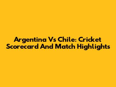 Argentina Vs Chile: Cricket Scorecard And Match Highlights