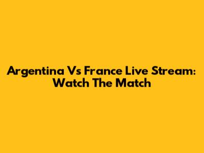 Argentina Vs France Live Stream: Watch The Match
