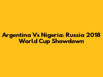 Argentina Vs Nigeria: Russia 2018 World Cup Showdown