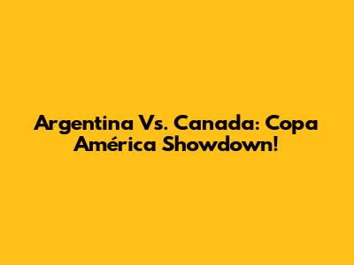 Argentina Vs. Canada: Copa América Showdown!