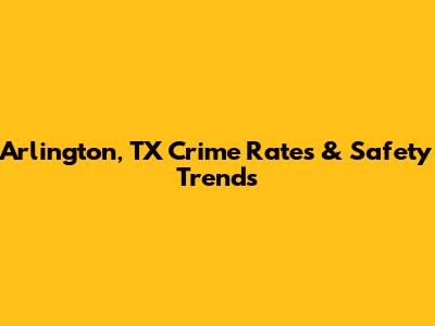 Arlington, TX Crime Rates & Safety Trends