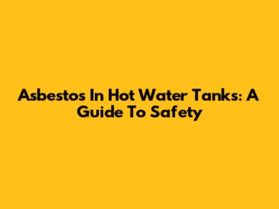 Asbestos In Hot Water Tanks: A Guide To Safety