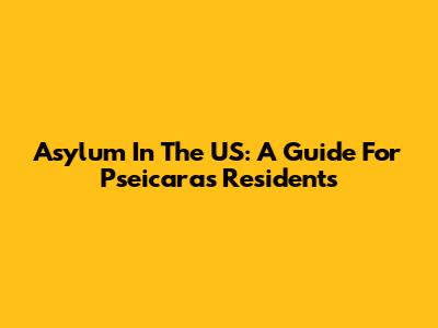 Asylum In The US: A Guide For Pseicaras Residents