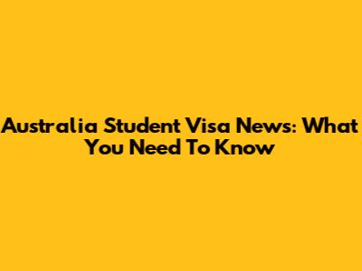 Australia Student Visa News: What You Need To Know