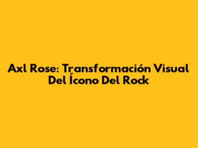 Axl Rose: Transformación Visual Del Ícono Del Rock