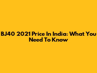 BJ40 2021 Price In India: What You Need To Know