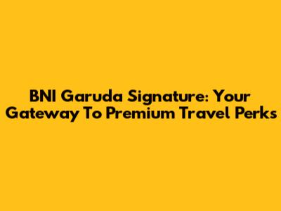 BNI Garuda Signature: Your Gateway To Premium Travel Perks