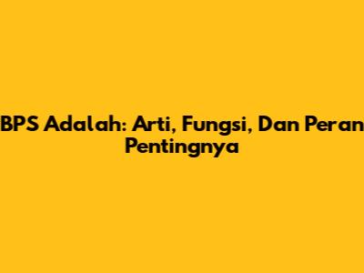 BPS Adalah: Arti, Fungsi, Dan Peran Pentingnya