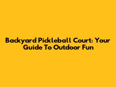 Backyard Pickleball Court: Your Guide To Outdoor Fun