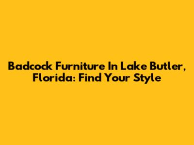 Badcock Furniture In Lake Butler, Florida: Find Your Style