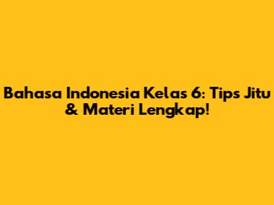 Bahasa Indonesia Kelas 6: Tips Jitu & Materi Lengkap!