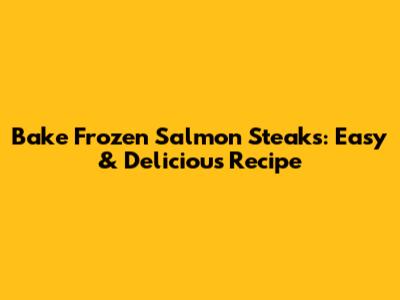 Bake Frozen Salmon Steaks: Easy & Delicious Recipe
