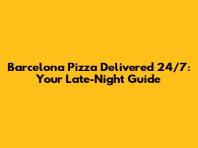 Barcelona Pizza Delivered 24/7: Your Late-Night Guide