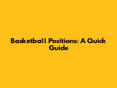Basketball Positions: A Quick Guide