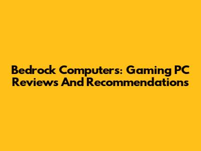 Bedrock Computers: Gaming PC Reviews And Recommendations