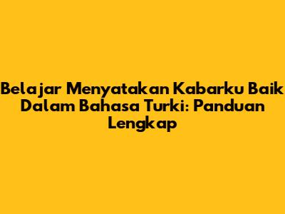 Belajar Menyatakan 'Kabarku Baik' Dalam Bahasa Turki: Panduan Lengkap